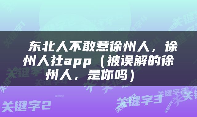  东北人不敢惹徐州人，徐州人社app（被误解的徐州人，是你吗） 