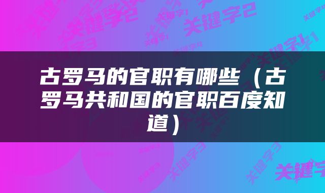 古罗马的官职有哪些（古罗马共和国的官职百度知道）