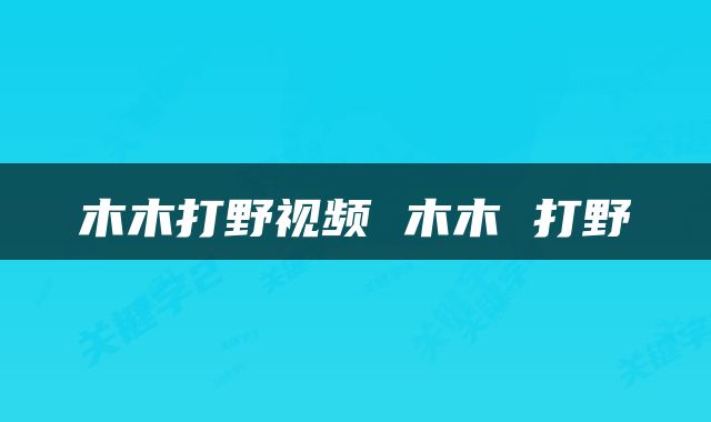 木木打野视频 木木 打野
