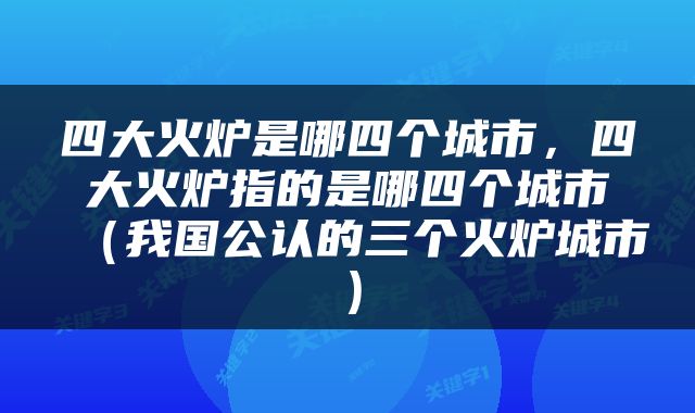 四大火炉是哪四个城市，四大火炉指的是哪四个城市（我国公认的三个火炉城市）