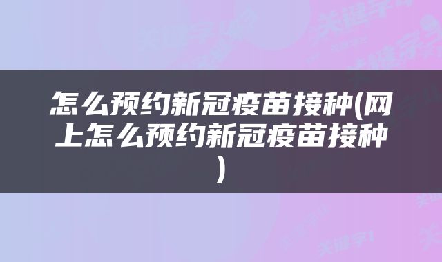 怎么预约新冠疫苗接种(网上怎么预约新冠疫苗接种)