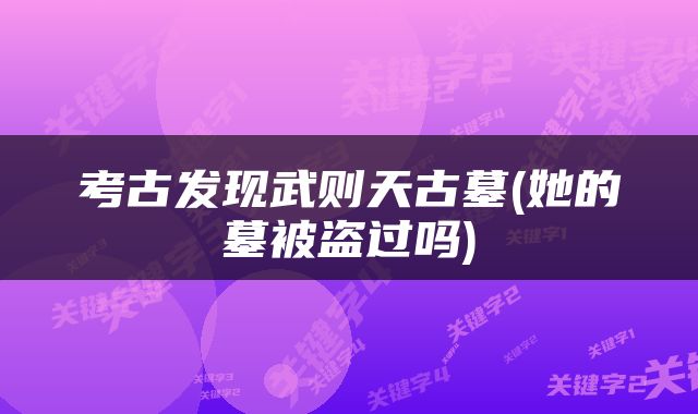 考古发现武则天古墓(她的墓被盗过吗)