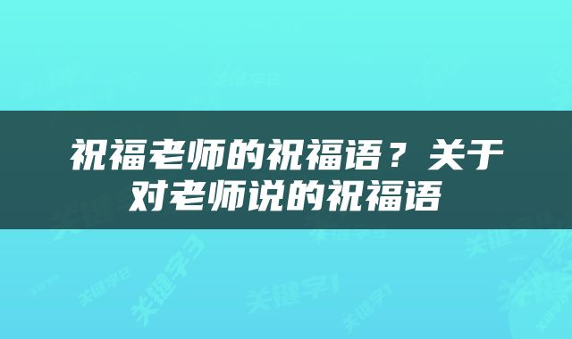 祝福老师的祝福语？关于对老师说的祝福语