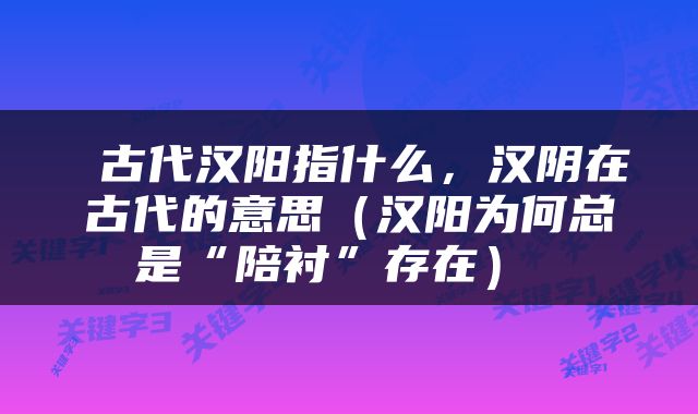  古代汉阳指什么，汉阴在古代的意思（汉阳为何总是“陪衬”存在） 