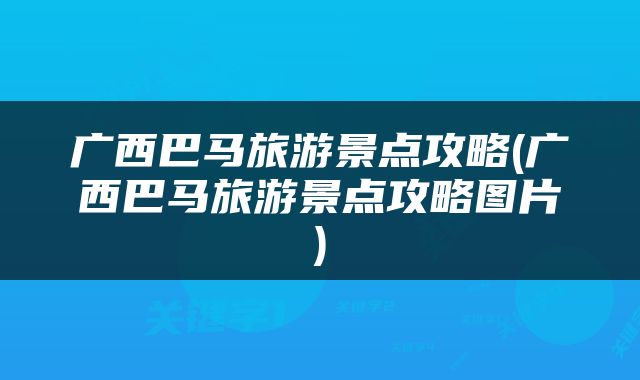 广西巴马旅游景点攻略(广西巴马旅游景点攻略图片)
