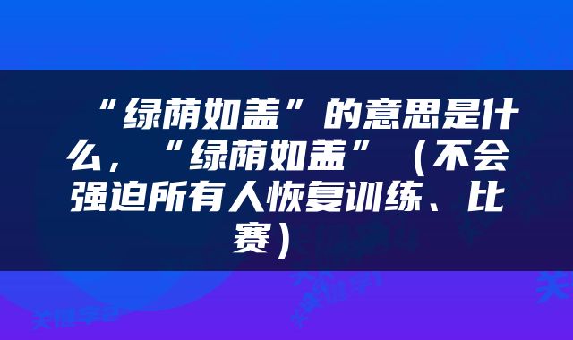  “绿荫如盖”的意思是什么，“绿荫如盖”（不会强迫所有人恢复训练、比赛） 