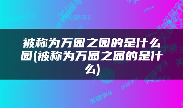 被称为万园之园的是什么园(被称为万园之园的是什么)