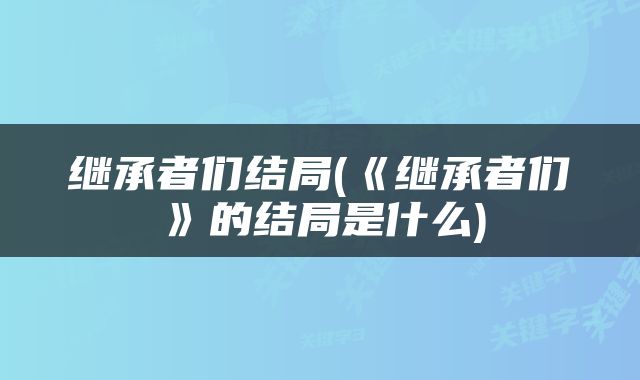 继承者们结局(《继承者们》的结局是什么)