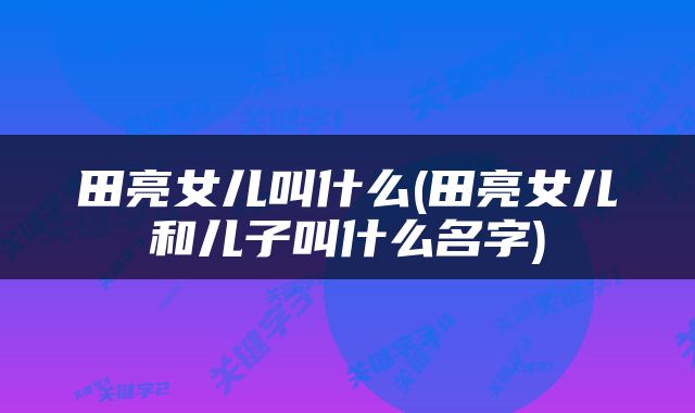 田亮女儿叫什么(田亮女儿和儿子叫什么名字)