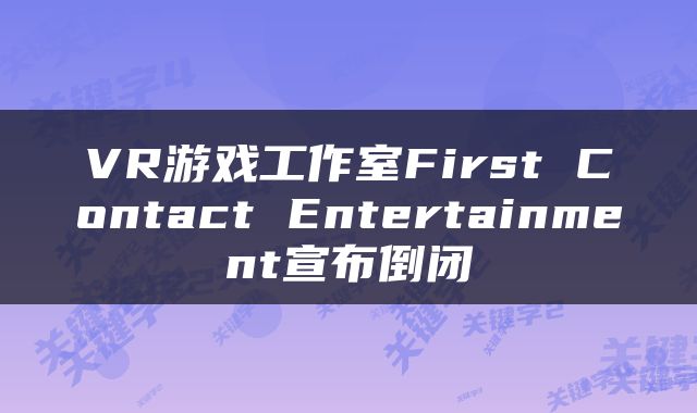 VR游戏工作室First Contact Entertainment宣布倒闭