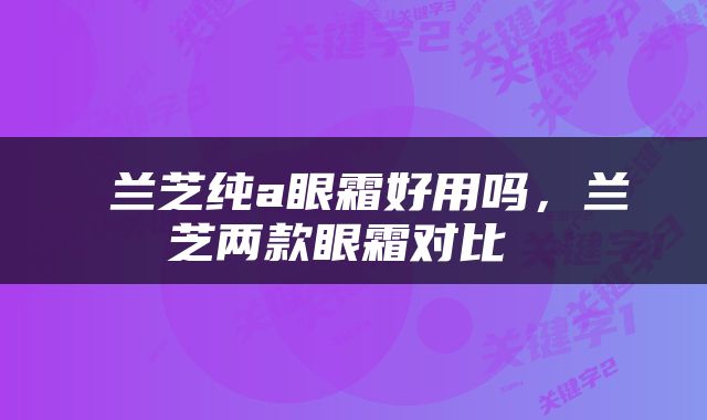 兰芝纯a眼霜好用吗，兰芝两款眼霜对比 