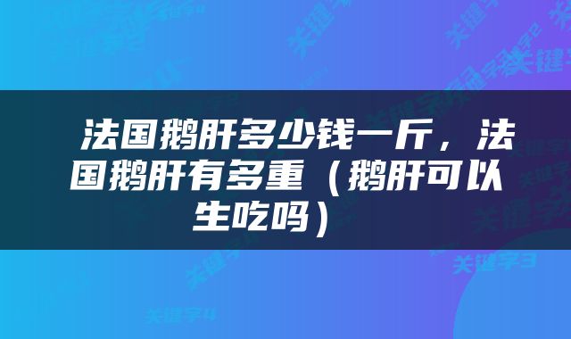  法国鹅肝多少钱一斤，法国鹅肝有多重（鹅肝可以生吃吗） 