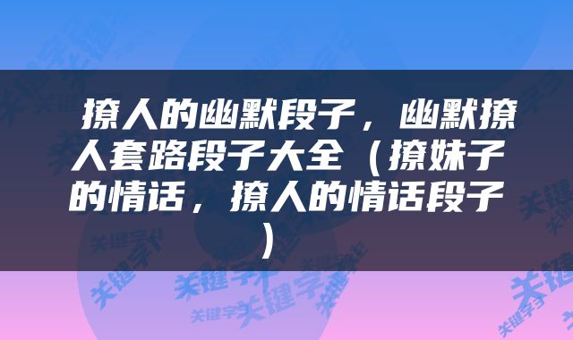  撩人的幽默段子，幽默撩人套路段子大全（撩妹子的情话，撩人的情话段子） 