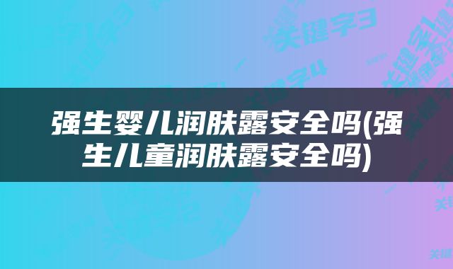 强生婴儿润肤露安全吗(强生儿童润肤露安全吗)