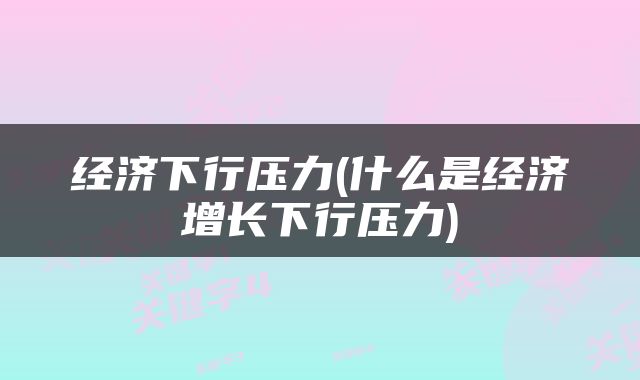 经济下行压力(什么是经济增长下行压力)
