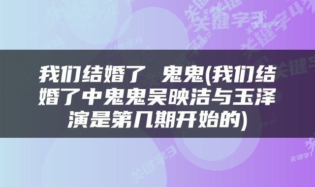 我们结婚了 鬼鬼(我们结婚了中鬼鬼吴映洁与玉泽演是第几期开始的)