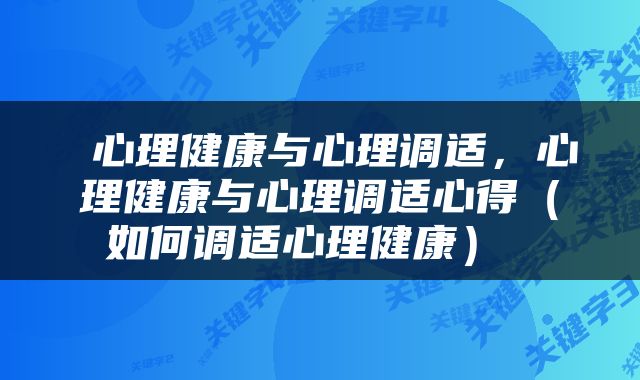  心理健康与心理调适，心理健康与心理调适心得（如何调适心理健康） 