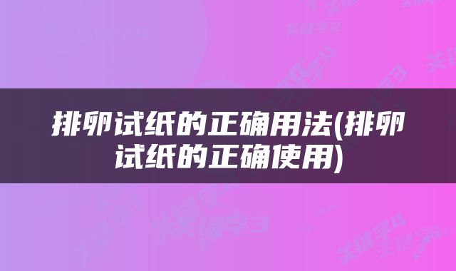排卵试纸的正确用法(排卵试纸的正确使用)
