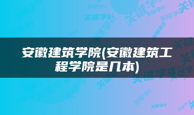 安徽建筑学院(安徽建筑工程学院是几本)