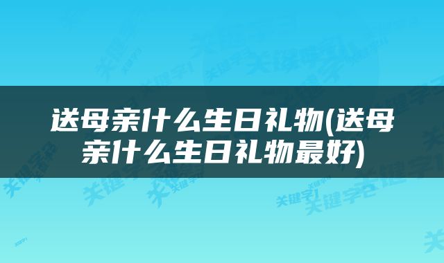 送母亲什么生日礼物(送母亲什么生日礼物最好)