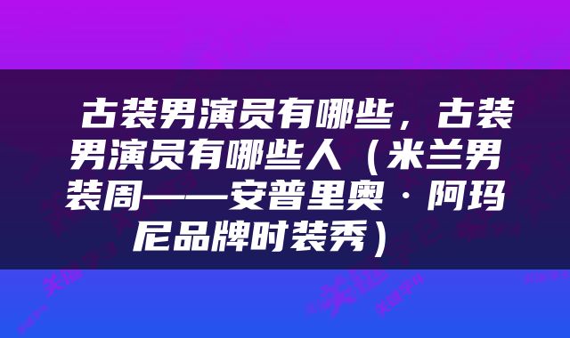  古装男演员有哪些，古装男演员有哪些人（米兰男装周——安普里奥·阿玛尼品牌时装秀） 