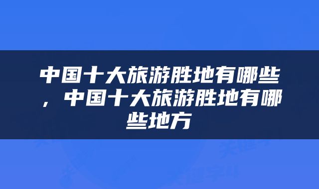 中国十大旅游胜地有哪些，中国十大旅游胜地有哪些地方
