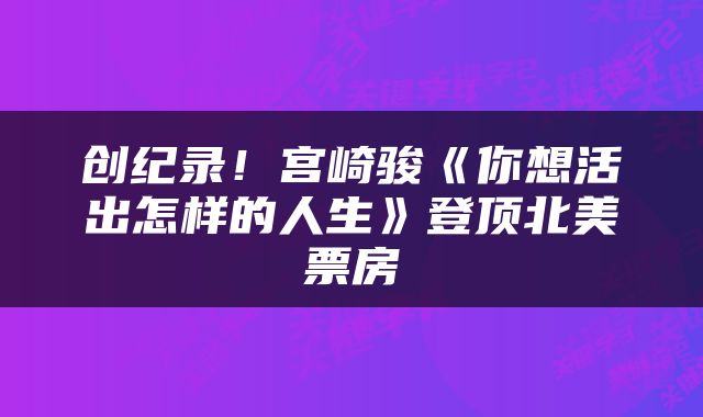 创纪录！宫崎骏《你想活出怎样的人生》登顶北美票房