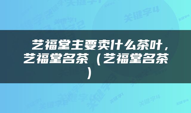  艺福堂主要卖什么茶叶，艺福堂名茶（艺福堂名茶） 