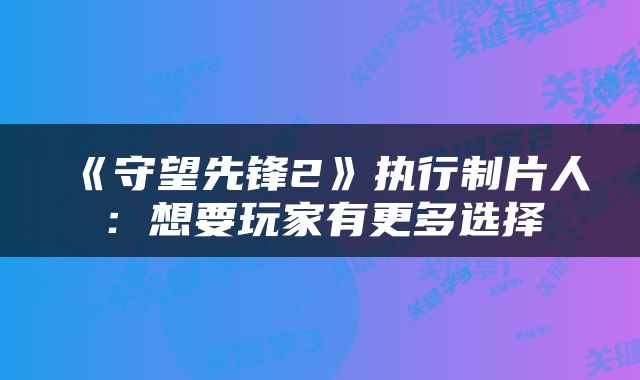 《守望先锋2》执行制片人：想要玩家有更多选择