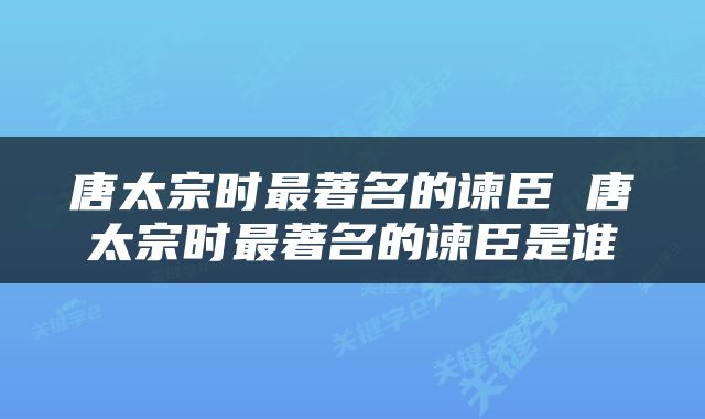 唐太宗时最著名的谏臣 唐太宗时最著名的谏臣是谁