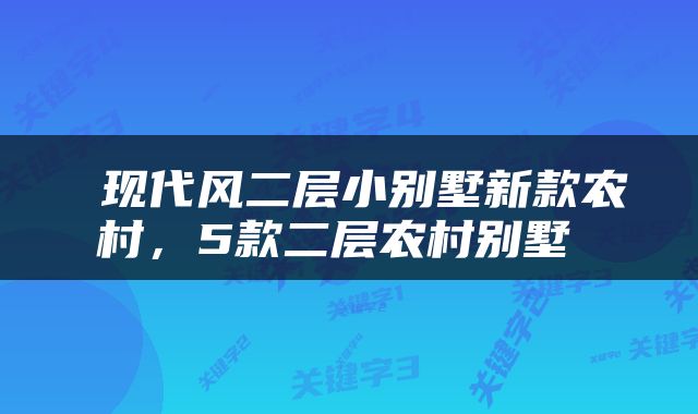  现代风二层小别墅新款农村，5款二层农村别墅 