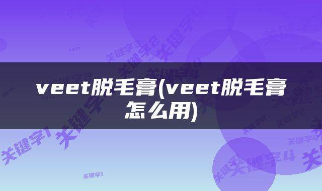 veet脱毛膏(veet脱毛膏怎么用)