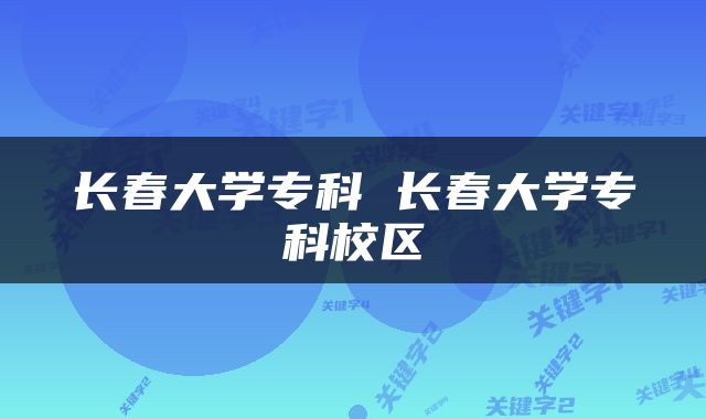 长春大学专科 长春大学专科校区