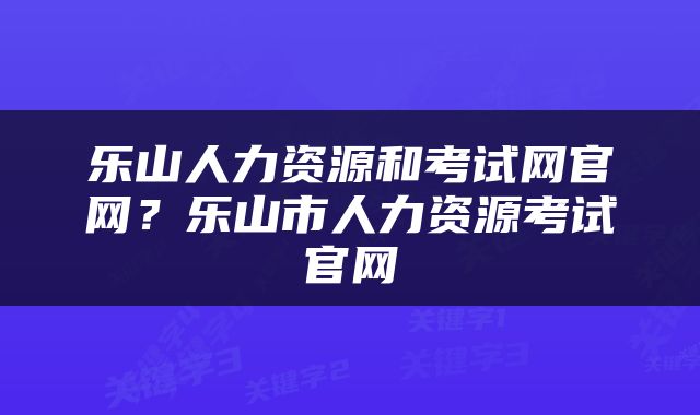 乐山人力资源和考试网官网？乐山市人力资源考试官网