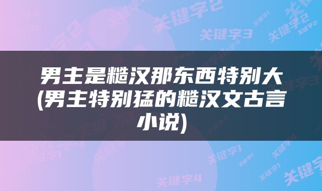 男主是糙汉那东西特别大(男主特别猛的糙汉文古言小说)