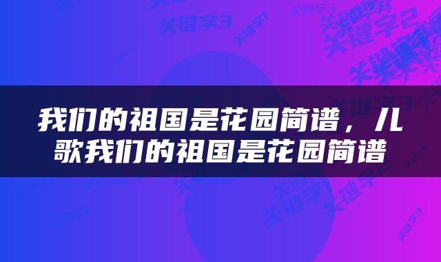 我们的祖国是花园简谱，儿歌我们的祖国是花园简谱