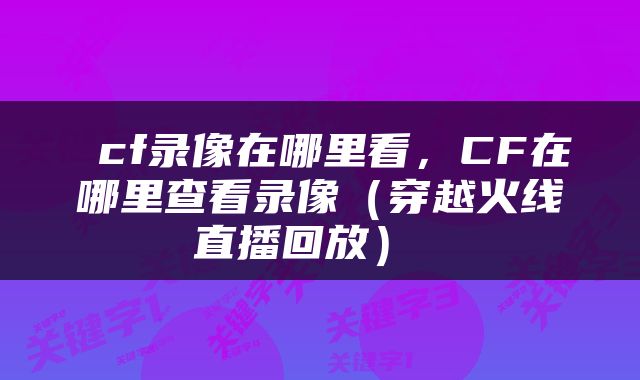  cf录像在哪里看，CF在哪里查看录像（穿越火线直播回放） 