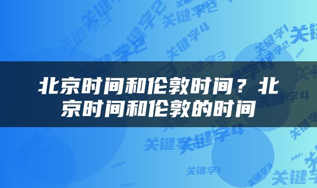 北京时间和伦敦时间？北京时间和伦敦的时间