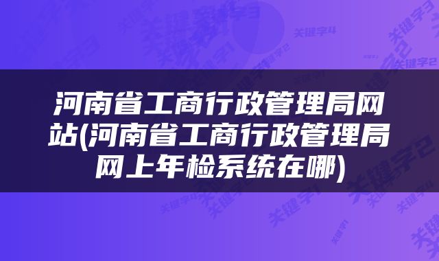 河南省工商行政管理局网站(河南省工商行政管理局网上年检系统在哪)