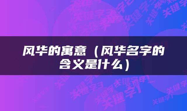 风华的寓意（风华名字的含义是什么）