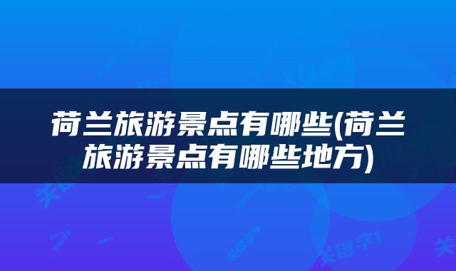 荷兰旅游景点有哪些(荷兰旅游景点有哪些地方)