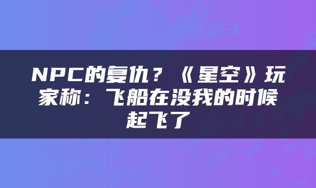 NPC的复仇？《星空》玩家称：飞船在没我的时候起飞了