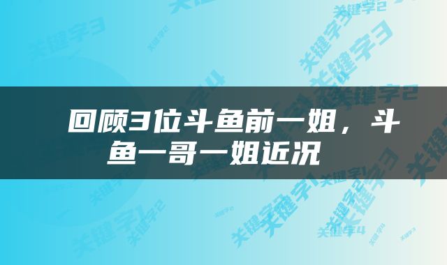  回顾3位斗鱼前一姐，斗鱼一哥一姐近况 