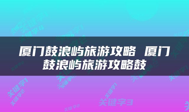 厦门鼓浪屿旅游攻略 厦门鼓浪屿旅游攻略鼓