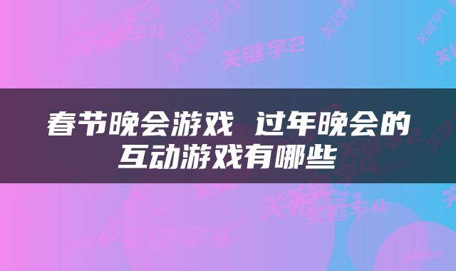 春节晚会游戏 过年晚会的互动游戏有哪些