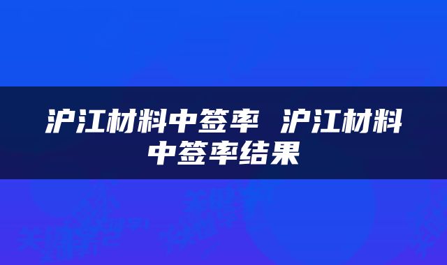 沪江材料中签率 沪江材料中签率结果