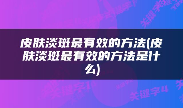 皮肤淡斑最有效的方法(皮肤淡斑最有效的方法是什么)