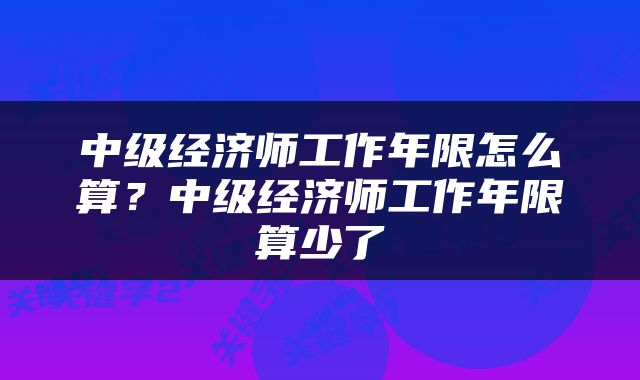 中级经济师工作年限怎么算？中级经济师工作年限算少了