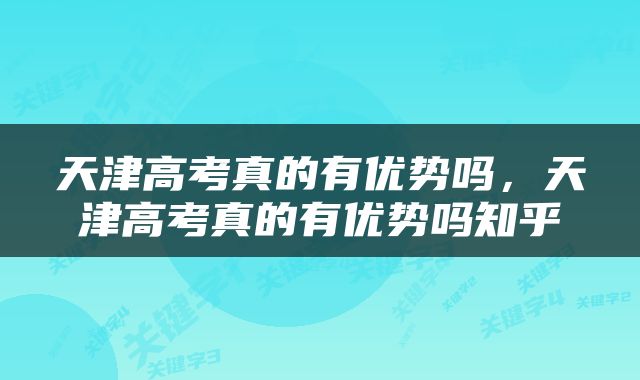 天津高考真的有优势吗，天津高考真的有优势吗知乎