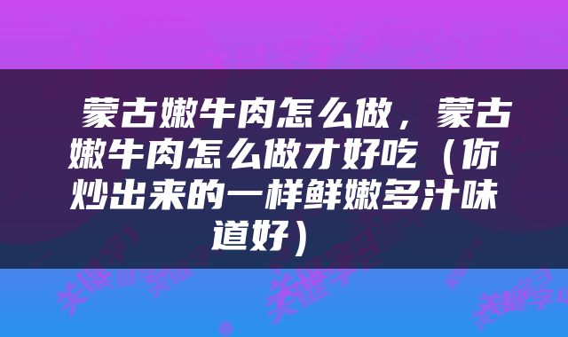  蒙古嫩牛肉怎么做，蒙古嫩牛肉怎么做才好吃（你炒出来的一样鲜嫩多汁味道好） 